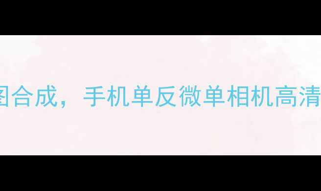 图片 相机拼图全攻略：三步完成多图合成，手机单反微单相机高清无痕技巧（附专业软件推荐）2