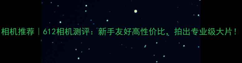 图片 相机推荐｜612相机测评：新手友好高性价比，拍出专业级大片！