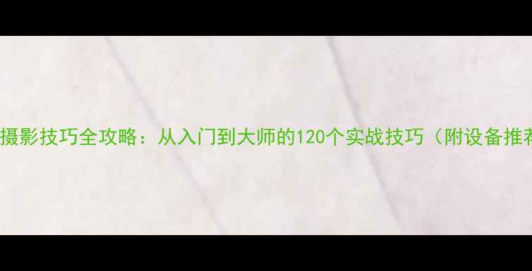 图片 相机摄影技巧全攻略：从入门到大师的120个实战技巧（附设备推荐）1