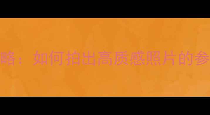 图片 相机摄影技巧全攻略：如何拍出高质感照片的参数与光线运用指南
