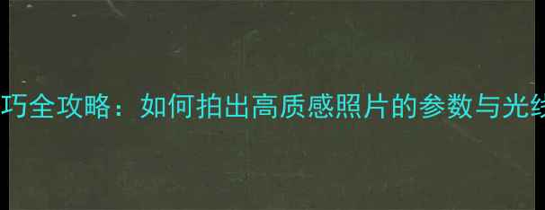 相机摄影技巧全攻略如何拍出高质感照片的参数与光线运用指南