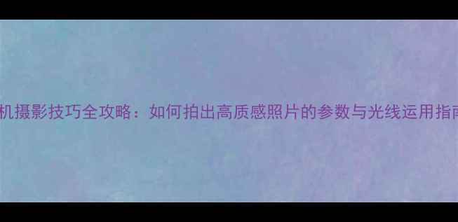 图片 相机摄影技巧全攻略：如何拍出高质感照片的参数与光线运用指南2