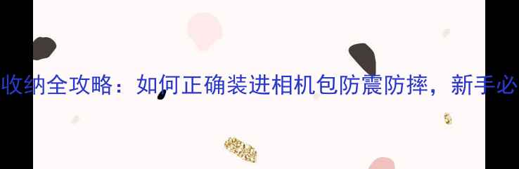 图片 相机收纳全攻略：如何正确装进相机包防震防摔，新手必看！