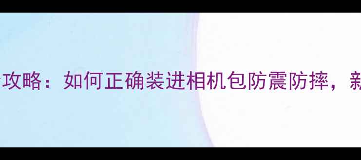图片 相机收纳全攻略：如何正确装进相机包防震防摔，新手必看！2