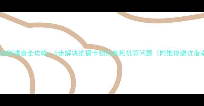 图片 相机故障排查全攻略：5步解决拍摄卡顿失焦死机等问题（附维修避坑指南）1