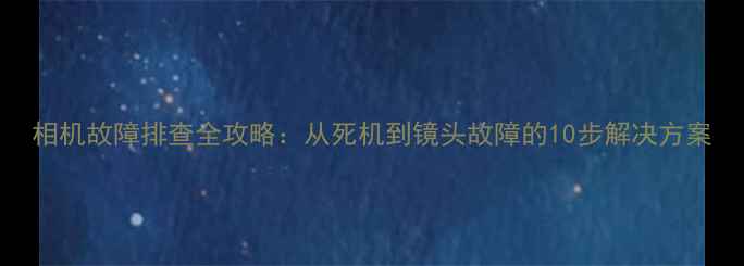 图片 相机故障排查全攻略：从死机到镜头故障的10步解决方案