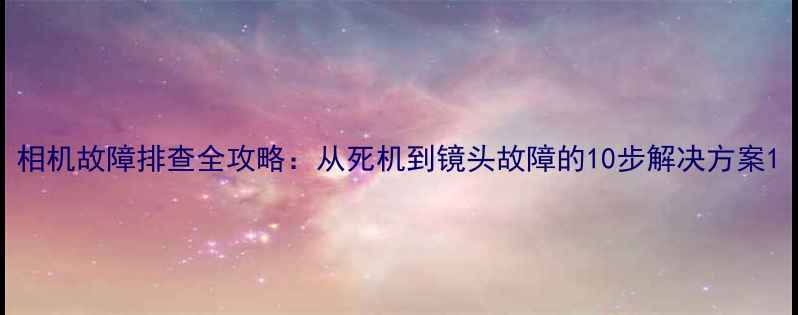 图片 相机故障排查全攻略：从死机到镜头故障的10步解决方案1