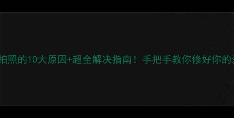图片 相机无法拍照的10大原因+超全解决指南！手把手教你修好你的爱机📸✨2