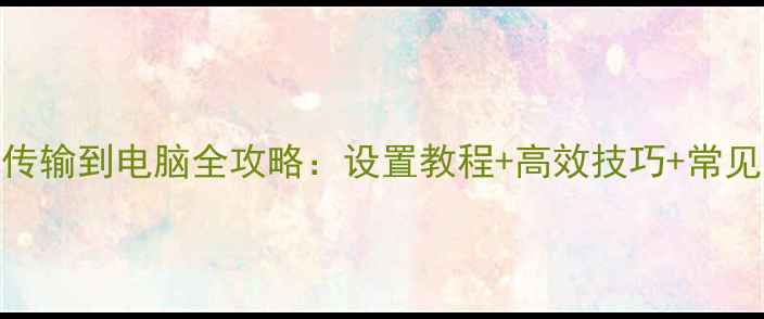 图片 相机无线传输到电脑全攻略：设置教程+高效技巧+常见问题解答