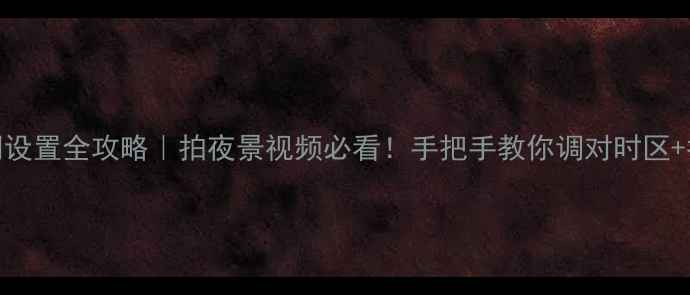 图片 相机时间设置全攻略｜拍夜景视频必看！手把手教你调对时区+拍摄参数