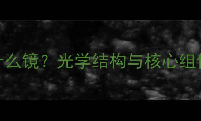 图片 相机是什么镜？光学结构与核心组件的科学