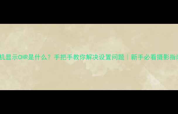 图片 相机显示CHR是什么？手把手教你解决设置问题｜新手必看摄影指南1