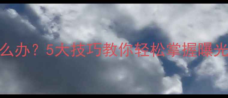 图片 相机曝光过曝怎么办？5大技巧教你轻松掌握曝光控制（附案例）