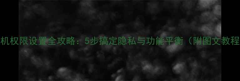 图片 相机权限设置全攻略：5步搞定隐私与功能平衡（附图文教程）