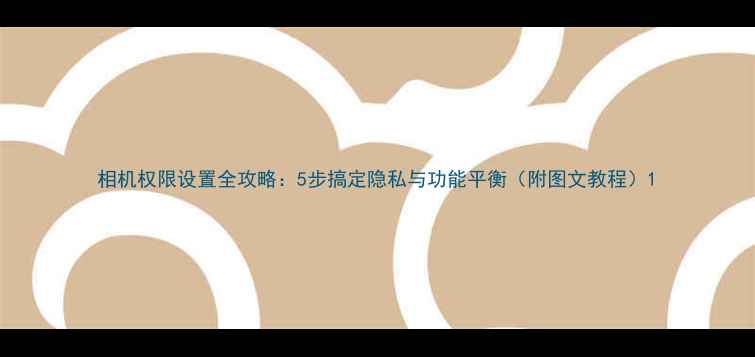 图片 相机权限设置全攻略：5步搞定隐私与功能平衡（附图文教程）1