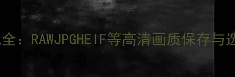 图片 相机格式全：RAWJPGHEIF等高清画质保存与选择指南2