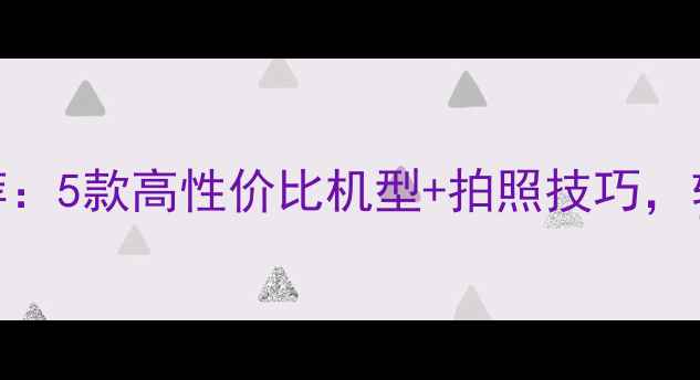 图片 相机水印功能推荐：5款高性价比机型+拍照技巧，轻松记录生活瞬间