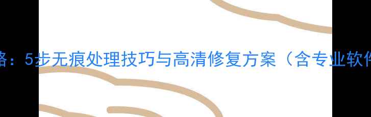 图片 相机水印清除全攻略：5步无痕处理技巧与高清修复方案（含专业软件+免费工具对比）1