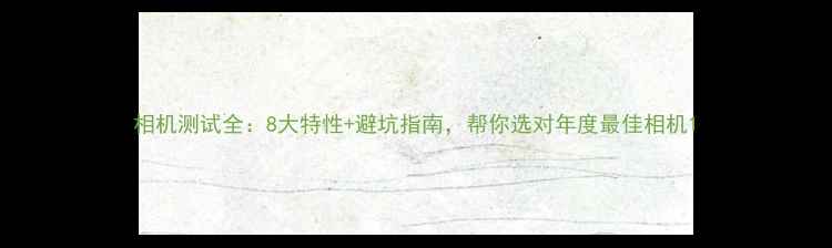 图片 相机测试全：8大特性+避坑指南，帮你选对年度最佳相机1