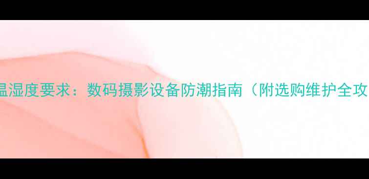 图片 相机温湿度要求：数码摄影设备防潮指南（附选购维护全攻略）1