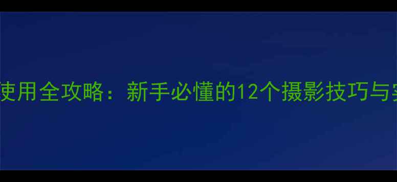 图片 相机滤镜使用全攻略：新手必懂的12个摄影技巧与实战教程1