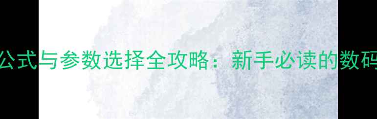 图片 相机焦距计算公式与参数选择全攻略：新手必读的数码摄影参数指南