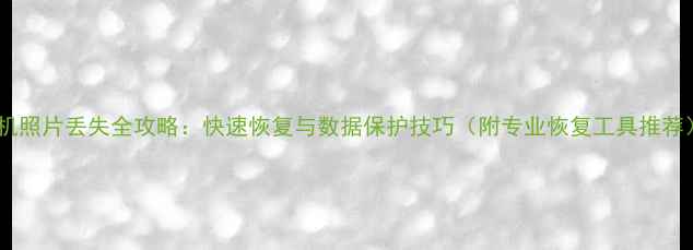 图片 相机照片丢失全攻略：快速恢复与数据保护技巧（附专业恢复工具推荐）2