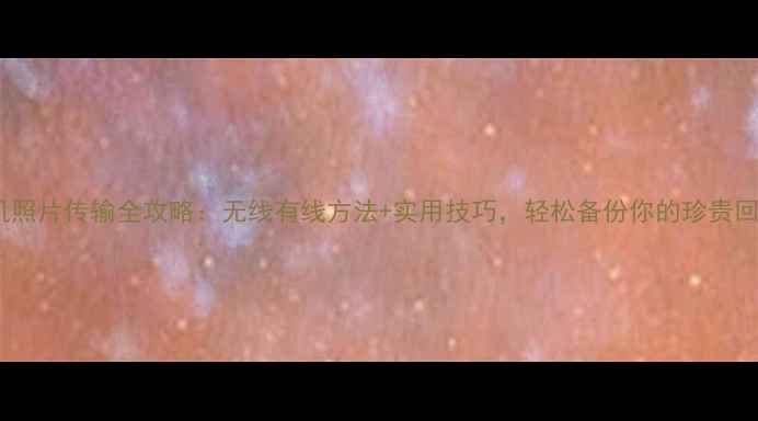 图片 相机照片传输全攻略：无线有线方法+实用技巧，轻松备份你的珍贵回忆1
