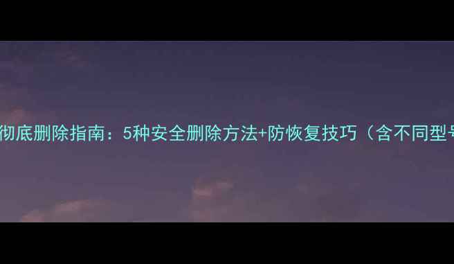 图片 相机照片彻底删除指南：5种安全删除方法+防恢复技巧（含不同型号操作）1