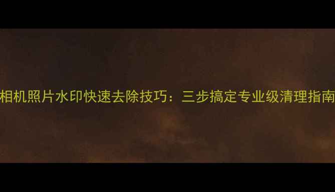 图片 相机照片水印快速去除技巧：三步搞定专业级清理指南