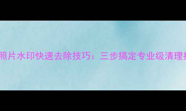 图片 相机照片水印快速去除技巧：三步搞定专业级清理指南1