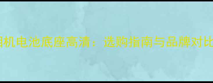 图片 相机电池底座高清：选购指南与品牌对比2