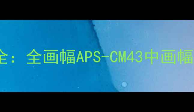 图片 相机画幅全：全画幅APS-CM43中画幅如何选？2