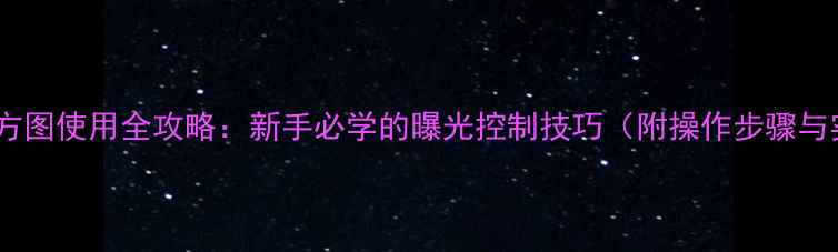 图片 相机直方图使用全攻略：新手必学的曝光控制技巧（附操作步骤与实例）2