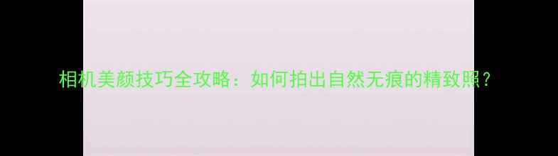 图片 相机美颜技巧全攻略：如何拍出自然无痕的精致照？