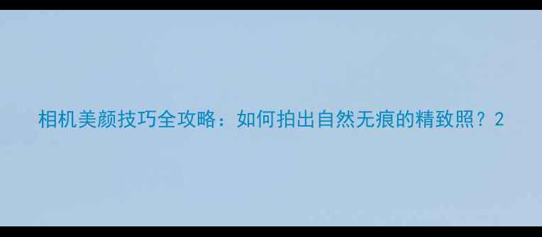 图片 相机美颜技巧全攻略：如何拍出自然无痕的精致照？2