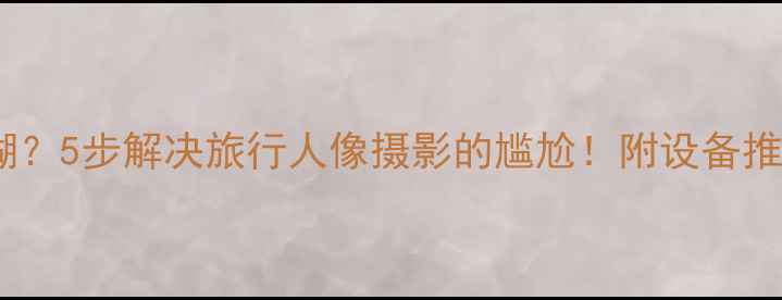 图片 相机背景模糊？5步解决旅行人像摄影的尴尬！附设备推荐+后期技巧