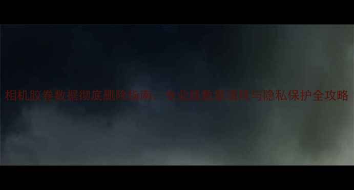 图片 相机胶卷数据彻底删除指南：专业级数据清除与隐私保护全攻略