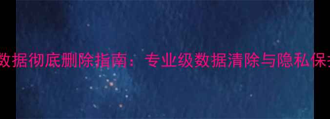 图片 相机胶卷数据彻底删除指南：专业级数据清除与隐私保护全攻略1