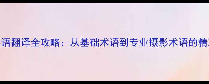 图片 相机英语翻译全攻略：从基础术语到专业摄影术语的精准掌握