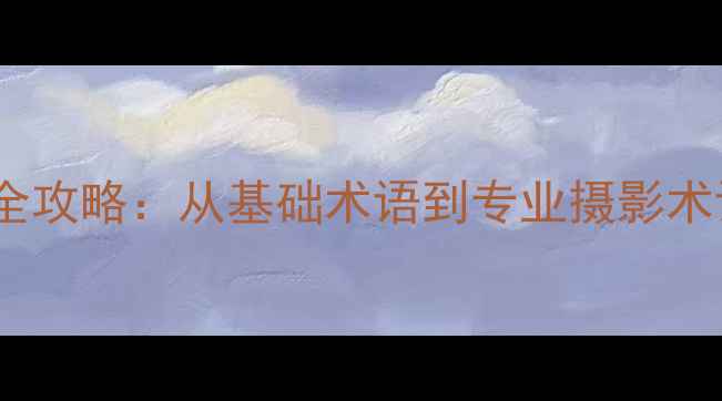 图片 相机英语翻译全攻略：从基础术语到专业摄影术语的精准掌握2