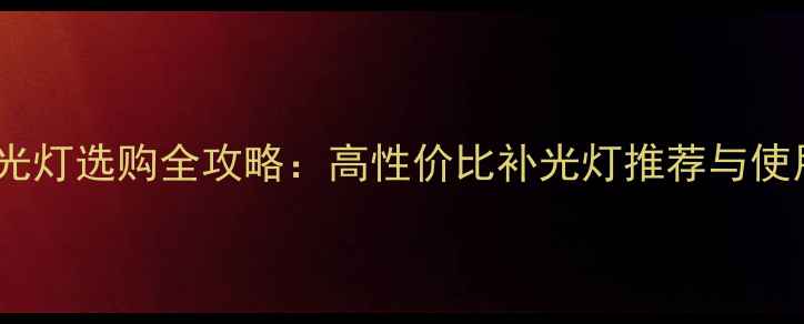 相机补光灯选购全攻略高性价比补光灯推荐与使用技巧