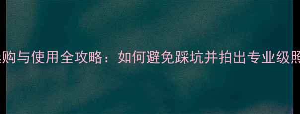 图片 相机选购与使用全攻略：如何避免踩坑并拍出专业级照片？2