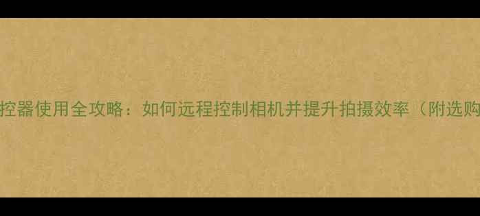 图片 相机遥控器使用全攻略：如何远程控制相机并提升拍摄效率（附选购指南）