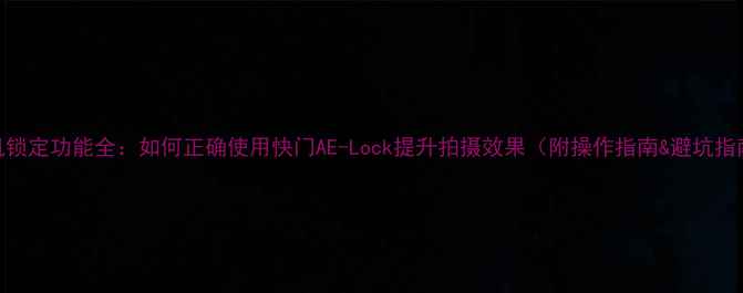 图片 相机锁定功能全：如何正确使用快门AE-Lock提升拍摄效果（附操作指南&避坑指南）