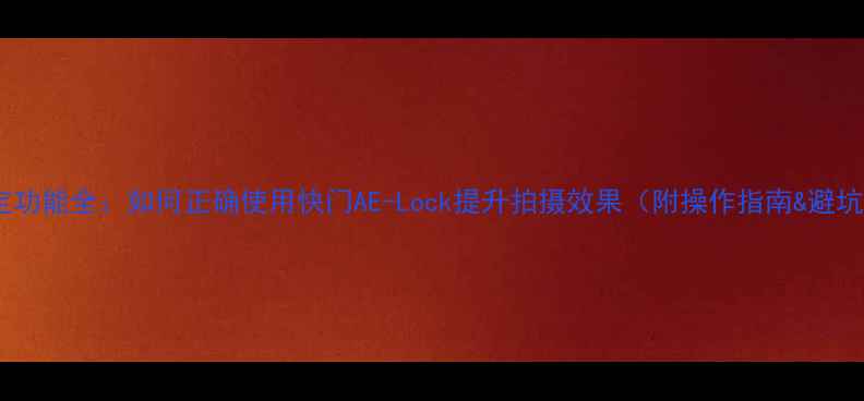 图片 相机锁定功能全：如何正确使用快门AE-Lock提升拍摄效果（附操作指南&避坑指南）1