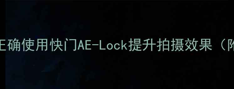 图片 相机锁定功能全：如何正确使用快门AE-Lock提升拍摄效果（附操作指南&避坑指南）2