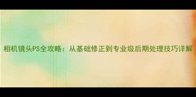 图片 相机镜头PS全攻略：从基础修正到专业级后期处理技巧详解