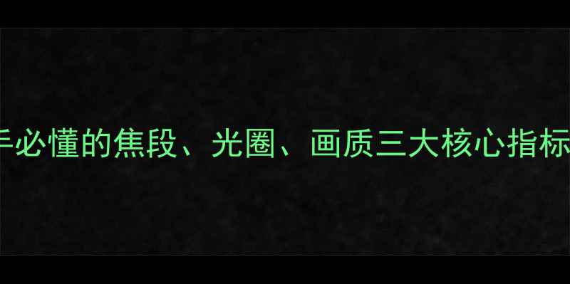 图片 相机镜头参数全：新手必懂的焦段、光圈、画质三大核心指标（附推荐购买清单）1