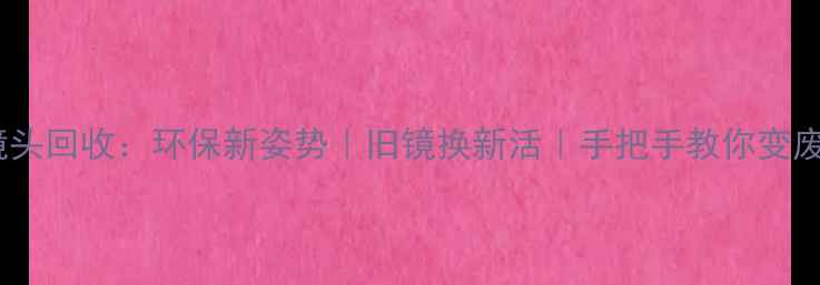 图片 相机镜头回收：环保新姿势｜旧镜换新活｜手把手教你变废为宝1